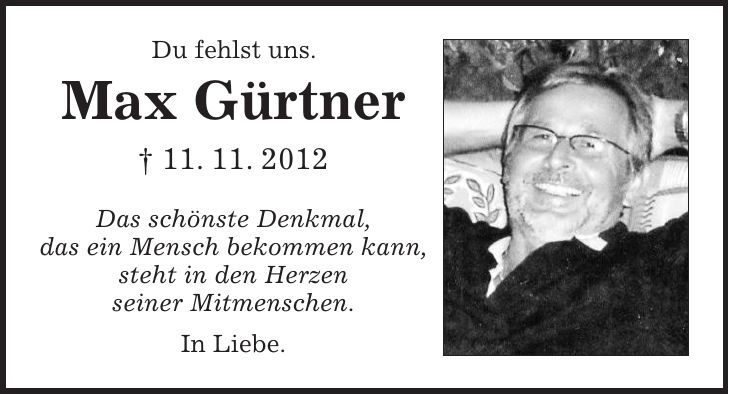Du fehlst uns. Max Gürtner + 11. 11. 2012 Das schönste Denkmal, das ein Mensch bekommen kann, steht in den Herzen seiner Mitmenschen. In Liebe. 