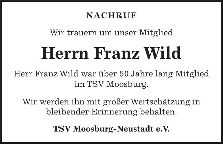 NACHRUF Wir trauern um unser Mitglied Herrn Franz Wild Herr Franz Wild war über 50 Jahre lang Mitglied im TSV Moosburg. Wir werden ihn mit großer Wertschätzung in bleibender Erinnerung behalten. TSV Moosburg-Neustadt e.V.