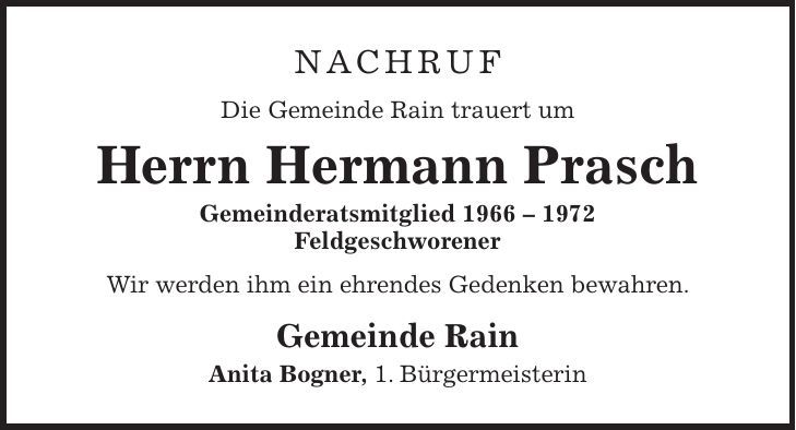 Nachruf Die Gemeinde Rain trauert um Herrn Hermann Prasch Gemeinderatsmitglied *** Feldgeschworener Wir werden ihm ein ehrendes Gedenken bewahren. Gemeinde Rain Anita Bogner, 1. Bürgermeisterin