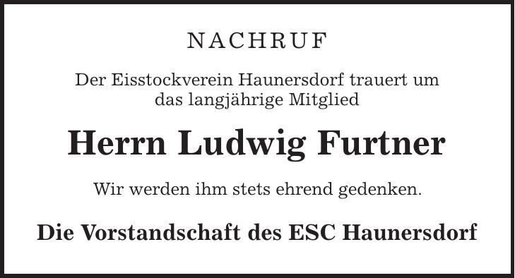 NACHRUF Der Eisstockverein Haunersdorf trauert um das langjährige Mitglied Herrn Ludwig Furtner Wir werden ihm stets ehrend gedenken. Die Vorstandschaft des ESC Haunersdorf 
