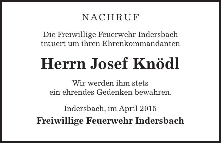 Nachruf Die Freiwillige Feuerwehr Indersbach trauert um ihren Ehrenkommandanten Herrn Josef Knödl Wir werden ihm stets ein ehrendes Gedenken bewahren. Indersbach, im April 2015 Freiwillige Feuerwehr Indersbach