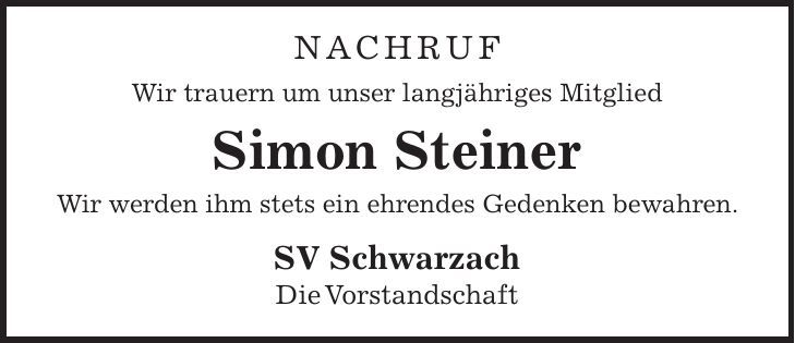 Nachruf Wir trauern um unser langjähriges Mitglied Simon Steiner Wir werden ihm stets ein ehrendes Gedenken bewahren. SV Schwarzach Die Vorstandschaft 
