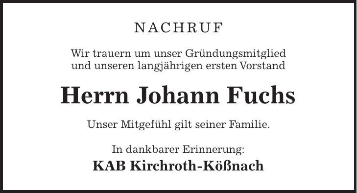 Nachruf Wir trauern um unser Gründungsmitglied und unseren langjährigen ersten Vorstand Herrn Johann Fuchs Unser Mitgefühl gilt seiner Familie. In dankbarer Erinnerung: KAB Kirchroth-Kößnach