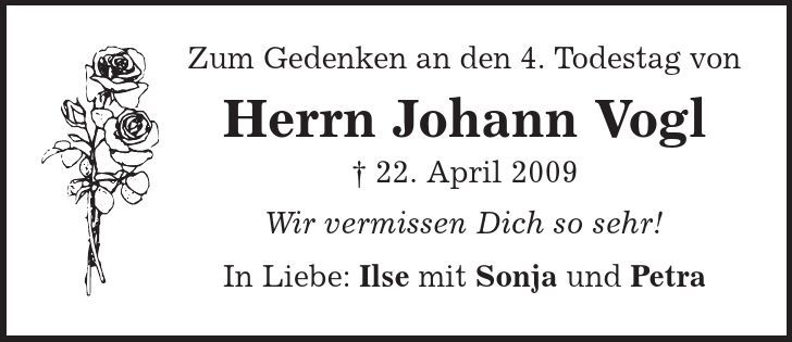 Zum Gedenken an den 4. Todestag von Herrn Johann Vogl | 22. April 2009 Wir vermissen Dich so sehr! In Liebe: Ilse mit Sonja und Petra 