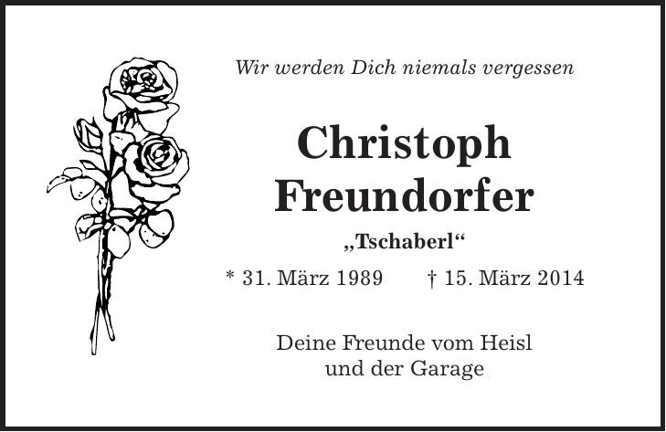 Wir werden Dich niemals vergessen Christoph Freundorfer 'Tschaberl' * 31. März 1989 + 15. März 2014 Deine Freunde vom Heisl und der Garage