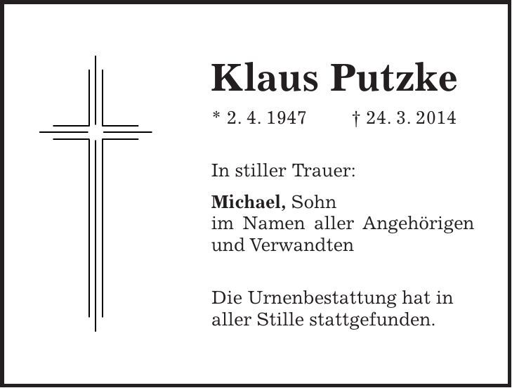 Klaus Putzke * 2. 4. 1947 + 24. 3. 2014 In stiller Trauer: Michael, Sohn im Namen aller Angehörigen und Verwandten Die Urnenbestattung hat in aller Stille stattgefunden.