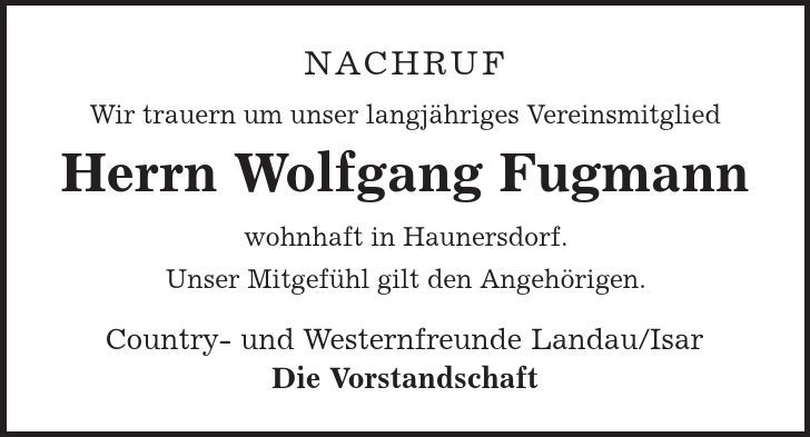 Nachruf Wir trauern um unser langjähriges Vereinsmitglied Herrn Wolfgang Fugmann wohnhaft in Haunersdorf. Unser Mitgefühl gilt den Angehörigen. Country- und Westernfreunde Landau/Isar Die Vorstandschaft 