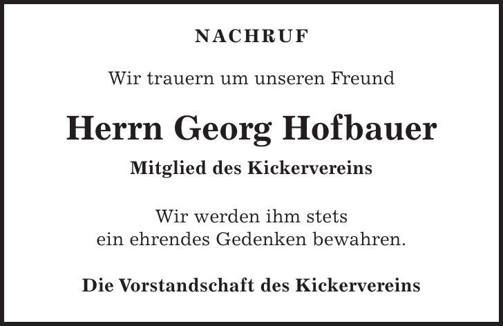  Nachruf Wir trauern um unseren Freund Herrn Georg Hofbauer Mitglied des Kickervereins Wir werden ihm stets ein ehrendes Gedenken bewahren. Die Vorstandschaft des Kickervereins 