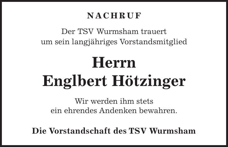 Nachruf Der TSV Wurmsham trauert um sein langjähriges Vorstandsmitglied Herrn Englbert Hötzinger Wir werden ihm stets ein ehrendes Andenken bewahren. Die Vorstandschaft des TSV Wurmsham