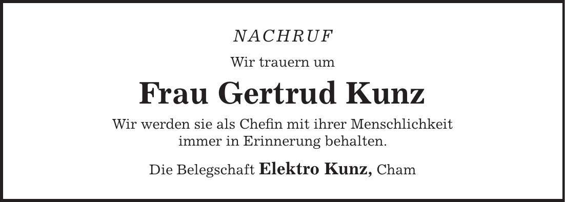 NACHRUF Wir trauern um Frau Gertrud Kunz Wir werden sie als Chefin mit ihrer Menschlichkeit immer in Erinnerung behalten. Die Belegschaft Elektro Kunz, Cham
