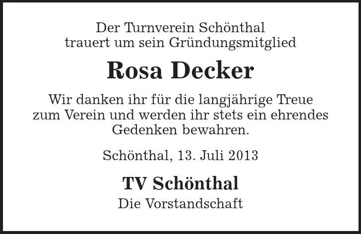 Der Turnverein Schönthal trauert um sein Gründungsmitglied Rosa Decker Wir danken ihr für die langjährige Treue zum Verein und werden ihr stets ein ehrendes Gedenken bewahren. Schönthal, 13. Juli 2013 TV Schönthal Die Vorstandschaft 