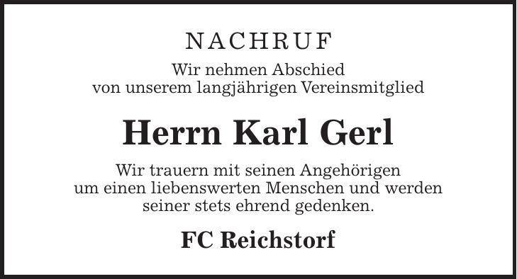 Nachruf Wir nehmen Abschied von unserem langjährigen Vereinsmitglied Herrn Karl Gerl Wir trauern mit seinen Angehörigen um einen liebenswerten Menschen und werden seiner stets ehrend gedenken. FC Reichstorf