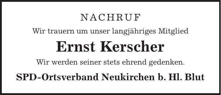 Nachruf Wir trauern um unser langjähriges Mitglied Ernst Kerscher Wir werden seiner stets ehrend gedenken. SPD-Ortsverband Neukirchen b. Hl. Blut