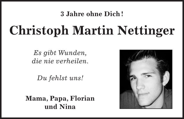  3 Jahre ohne Dich! Christoph Martin Nettinger Es gibt Wunden, die nie verheilen. Du fehlst uns! Mama, Papa, Florian und Nina 