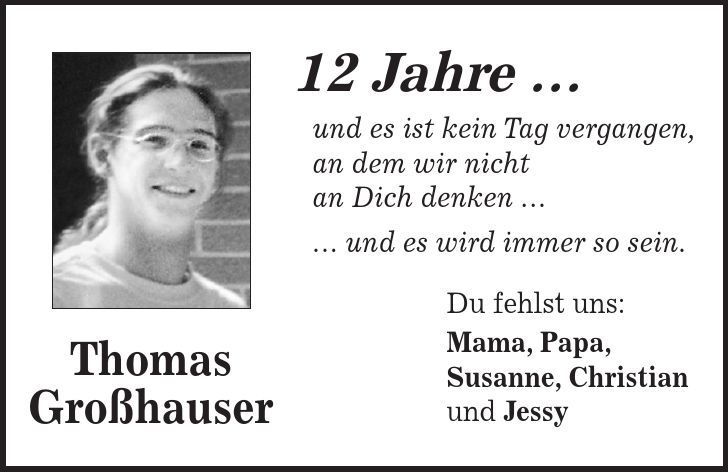 Thomas Großhauser 12 Jahre ... und es ist kein Tag vergangen, an dem wir nicht an Dich denken ... ... und es wird immer so sein. Du fehlst uns: Mama, Papa, Susanne, Christian und Jessy