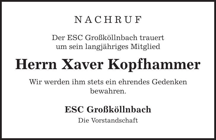 NACHRUF Der ESC Großköllnbach trauert um sein langjähriges Mitglied Herrn Xaver Kopfhammer Wir werden ihm stets ein ehrendes Gedenken bewahren. ESC Großköllnbach Die Vorstandschaft 