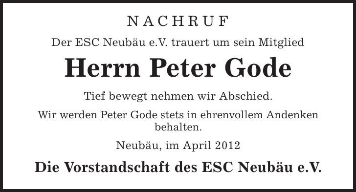 Nachruf Der ESC Neubäu e.V. trauert um sein Mitglied Herrn Peter Gode Tief bewegt nehmen wir Abschied. Wir werden Peter Gode stets in ehrenvollem Andenken behalten. Neubäu, im April 2012 Die Vorstandschaft des ESC Neubäu e.V. 
