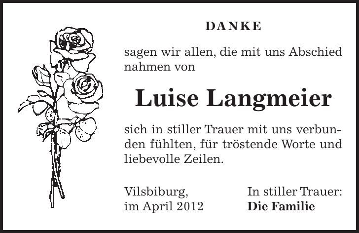 In stiller Trauer: Die Familie DANKE sagen wir allen, die mit uns Abschied nahmen von Luise Langmeier sich in stiller Trauer mit uns verbunden fühlten, für tröstende Worte und liebevolle Zeilen. Vilsbiburg, im April 2012 