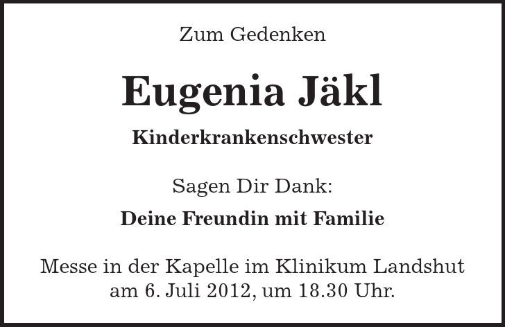 Zum Gedenken Eugenia Jäkl Kinderkrankenschwester Sagen Dir Dank: Deine Freundin mit Familie Messe in der Kapelle im Klinikum Landshut am 6. Juli 2012, um 18.30 Uhr.