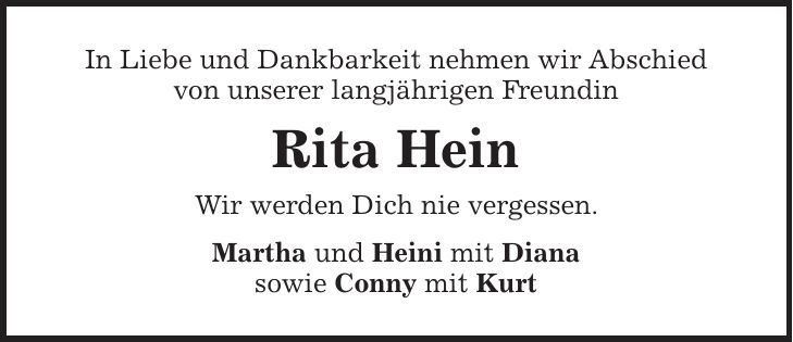 In Liebe und Dankbarkeit nehmen wir Abschied von unserer langjährigen Freundin Rita Hein Wir werden Dich nie vergessen. Martha und Heini mit Diana sowie Conny mit Kurt 