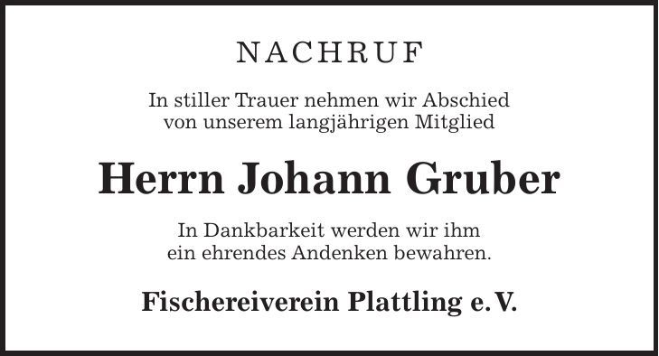 Nachruf In stiller Trauer nehmen wir Abschied von unserem langjährigen Mitglied Herrn Johann Gruber In Dankbarkeit werden wir ihm ein ehrendes Andenken bewahren. Fischereiverein Plattling e. V.
