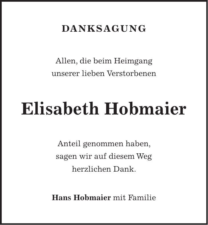 danksagung Allen, die beim Heimgang unserer lieben Verstorbenen Elisabeth Hobmaier Anteil genommen haben, sagen wir auf diesem Weg herzlichen Dank. Hans Hobmaier mit Familie