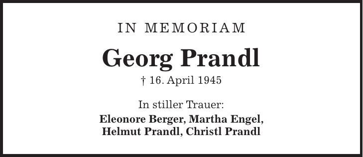 in memoriam Georg Prandl + 16. April 1945 In stiller Trauer: Eleonore Berger, Martha Engel, Helmut Prandl, Christl Prandl