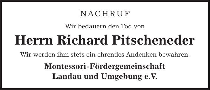 Nachruf Wir bedauern den Tod von Herrn Richard Pitscheneder Wir werden ihm stets ein ehrendes Andenken bewahren. Montessori-Fördergemeinschaft Landau und Umgebung e. V. 