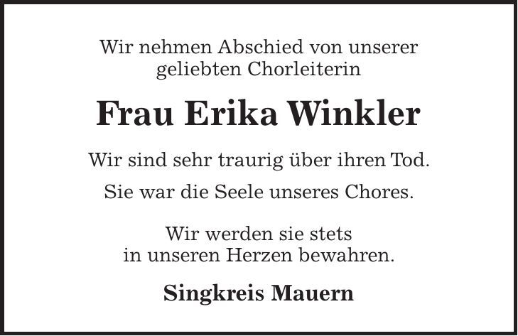 Wir nehmen Abschied von unserer geliebten Chorleiterin Frau Erika Winkler Wir sind sehr traurig über ihren Tod. Sie war die Seele unseres Chores. Wir werden sie stets in unseren Herzen bewahren. Singkreis Mauern 