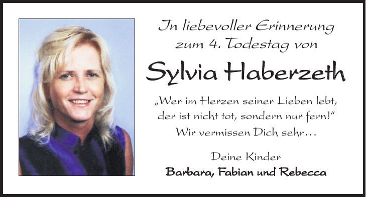 In liebevoller Erinnerung zum 4. Todestag von Sylvia Haberzeth 'Wer im Herzen seiner Lieben lebt, der ist nicht tot, sondern nur fern!' Wir vermissen Dich sehr... Deine Kinder Barbara, Fabian und Rebecca 