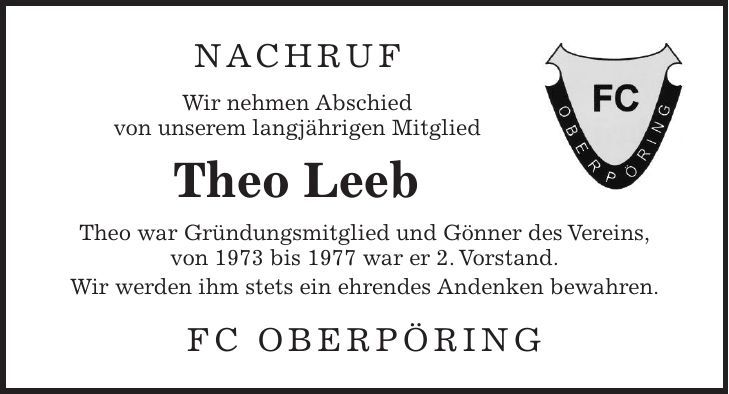 nachruf Wir nehmen Abschied von unserem langjährigen Mitglied Theo Leeb Theo war Gründungsmitglied und Gönner des Vereins, von 1973 bis 1977 war er 2. Vorstand. Wir werden ihm stets ein ehrendes Andenken bewahren. FC Oberpöring