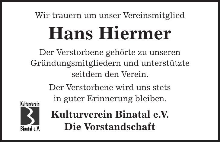 Wir trauern um unser Vereinsmitglied Hans Hiermer Der Verstorbene gehörte zu unseren Gründungsmitgliedern und unterstützte seitdem den Verein. Der Verstorbene wird uns stets in guter Erinnerung bleiben. Kulturverein Binatal e. V. Die Vorstandschaft
