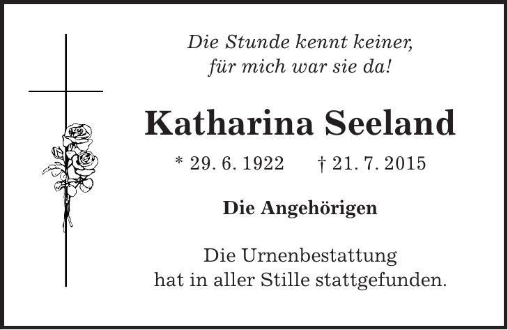Die Stunde kennt keiner, für mich war sie da! Katharina Seeland * 29. 6. 1922 + 21. 7. 2015 Die Angehörigen Die Urnenbestattung hat in aller Stille stattgefunden. 