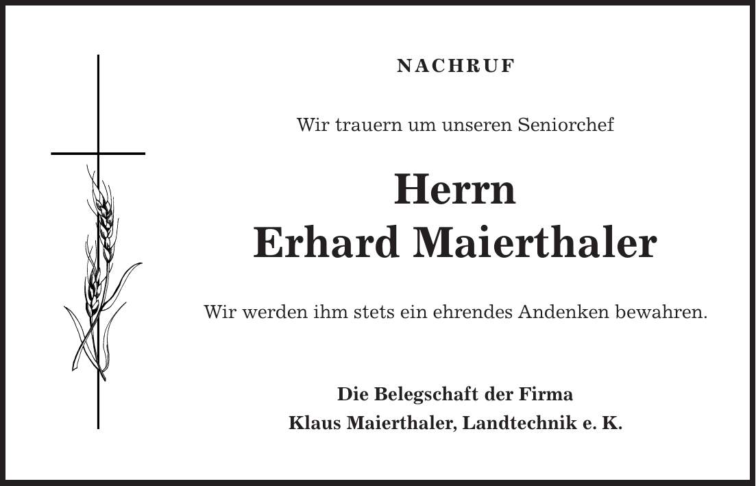 NACHRUF Wir trauern um unseren Seniorchef Herrn Erhard Maierthaler Wir werden ihm stets ein ehrendes Andenken bewahren. Die Belegschaft der Firma Klaus Maierthaler, Landtechnik e. K.
