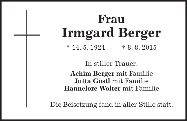 Frau Irmgard Berger * 14. 5. 1924 + 8. 8. 2015 In stiller Trauer: Achim Berger mit Familie Jutta Göstl mit Familie Hannelore Wolter mit Familie Die Beisetzung fand in aller Stille statt. 