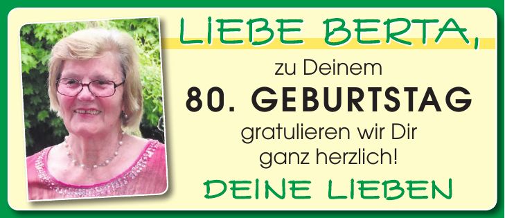 Liebe Berta, zu Deinem 80. Geburtstag gratulieren wir Dir ganz herzlich! Deine LiebenLiebe Berta,