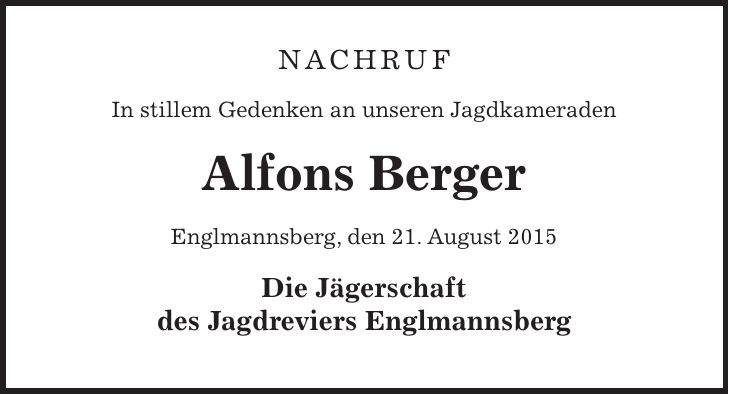 NACHRUF In stillem Gedenken an unseren Jagdkameraden Alfons Berger Englmannsberg, den 21. August 2015 Die Jägerschaft des Jagdreviers Englmannsberg 