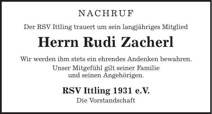 NACHRUF Der RSV Ittling trauert um sein langjähriges Mitglied Herrn Rudi Zacherl Wir werden ihm stets ein ehrendes Andenken bewahren. Unser Mitgefühl gilt seiner Familie und seinen Angehörigen. RSV Ittling 1931 e.V. Die Vorstandschaft 