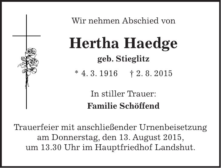Wir nehmen Abschied von Hertha Haedge geb. Stieglitz * 4. 3. 1916 + 2. 8. 2015 In stiller Trauer: Familie Schöffend Trauerfeier mit anschließender Urnenbeisetzung am Donnerstag, den 13. August 2015, um 13.30 Uhr im Hauptfriedhof Landshut. 