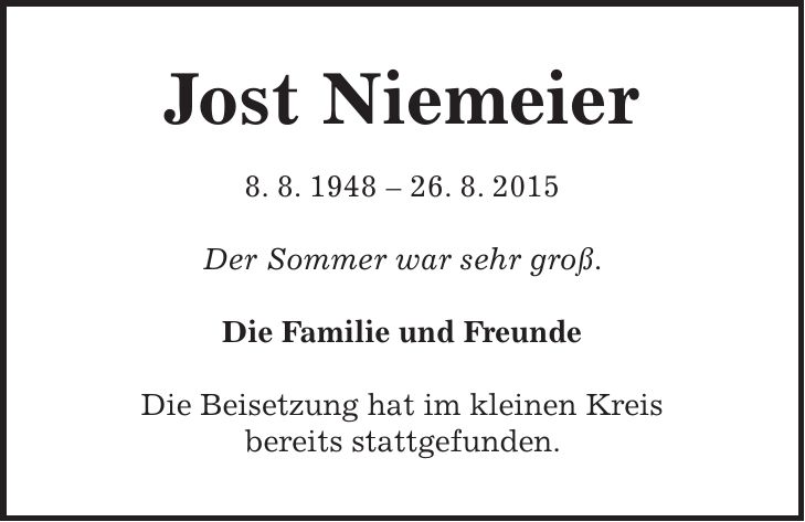 Jost Niemeier 8. 8. ***. 8. 2015 Der Sommer war sehr groß. Die Familie und Freunde Die Beisetzung hat im kleinen Kreis bereits stattgefunden.