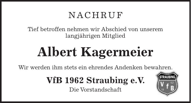 Nachruf Tief betroffen nehmen wir Abschied von unserem langjährigen Mitglied Albert Kagermeier Wir werden ihm stets ein ehrendes Andenken bewahren. VfB 1962 Straubing e.V. Die Vorstandschaft