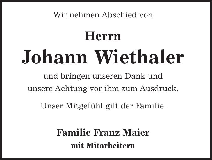 Wir nehmen Abschied von Herrn Johann Wiethaler und bringen unseren Dank und unsere Achtung vor ihm zum Ausdruck. Unser Mitgefühl gilt der Familie. Familie Franz Maier mit Mitarbeitern
