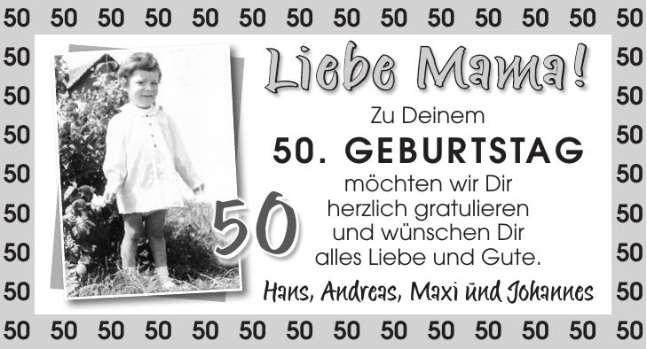 Zu Deinem 50. Geburtstag möchten wir Dir herzlich gratulieren und wünschen Dir alles Liebe und Gute. Hans, Andreas, Maxi und Johannes*** Liebe Mama!5050
