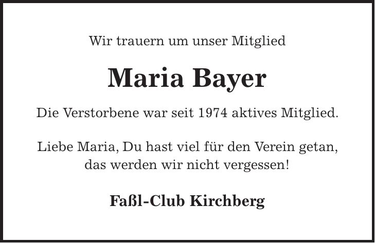 Wir trauern um unser Mitglied Maria Bayer Die Verstorbene war seit 1974 aktives Mitglied. Liebe Maria, Du hast viel für den Verein getan, das werden wir nicht vergessen! Faßl-Club Kirchberg 