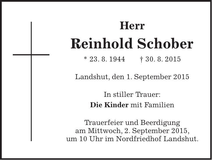 Herr Reinhold Schober * 23. 8. 1944 + 30. 8. 2015 Landshut, den 1. September 2015 In stiller Trauer: Die Kinder mit Familien Trauerfeier und Beerdigung am Mittwoch, 2. September 2015, um 10 Uhr im Nordfriedhof Landshut.