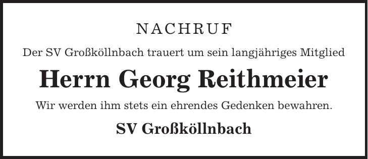 NACHRUF Der SV Großköllnbach trauert um sein langjähriges Mitglied Herrn Georg Reithmeier Wir werden ihm stets ein ehrendes Gedenken bewahren. SV Großköllnbach