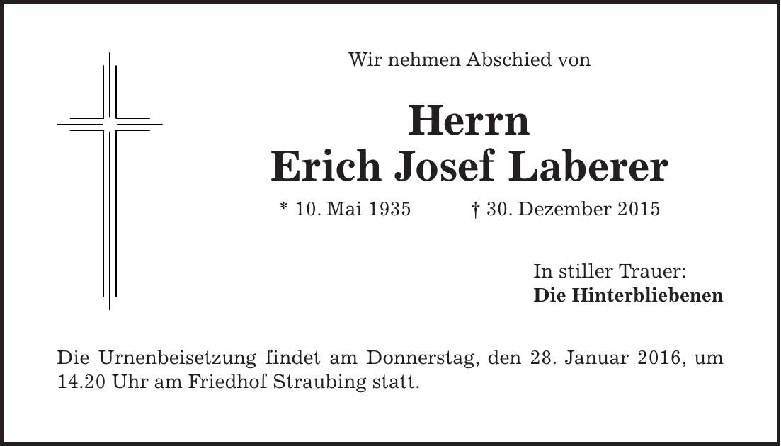 Wir nehmen Abschied von Herrn Erich Josef Laberer * 10. Mai 1935 + 30. Dezember 2015 In stiller Trauer: Die Hinterbliebenen Die Urnenbeisetzung findet am Donnerstag, den 28. Januar 2016, um 14.20 Uhr am Friedhof Straubing statt.