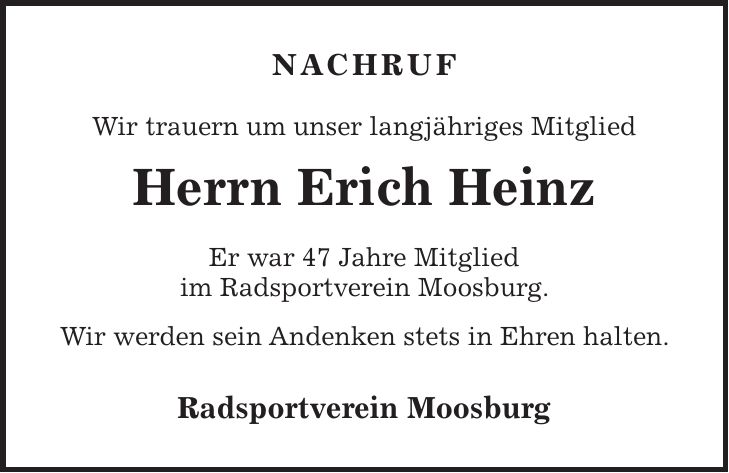 nachruf Wir trauern um unser langjähriges Mitglied Herrn Erich Heinz Er war 47 Jahre Mitglied im Radsportverein Moosburg. Wir werden sein Andenken stets in Ehren halten. Radsportverein Moosburg 