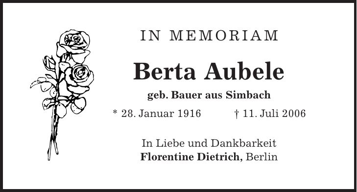 IN MEMORIAM Berta Aubele geb. Bauer aus Simbach * 28. Januar 1916 + 11. Juli 2006 In Liebe und Dankbarkeit Florentine Dietrich, Berlin