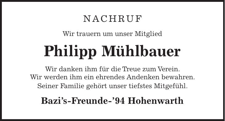 Nachruf Wir trauern um unser Mitglied Philipp Mühlbauer Wir danken ihm für die Treue zum Verein. Wir werden ihm ein ehrendes Andenken bewahren. Seiner Familie gehört unser tiefstes Mitgefühl. Bazis-Freunde-94 Hohenwarth